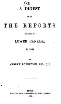 Titre original&nbsp;:  A Digest of All the Reports Published in Lower Canada, to 1863 by Andrew Robertson, ESQ., Q. C. Publication date 1864. From: https://archive.org/details/adigestallrepor00robegoog/page/n9.
